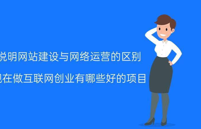 说明网站建设与网络运营的区别 现在做互联网创业有哪些好的项目？